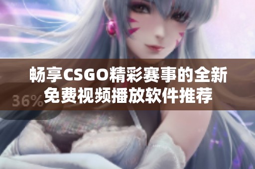 畅享CSGO精彩赛事的全新免费视频播放软件推荐