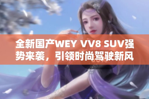 全新国产WEY VV8 SUV强势来袭，引领时尚驾驶新风潮