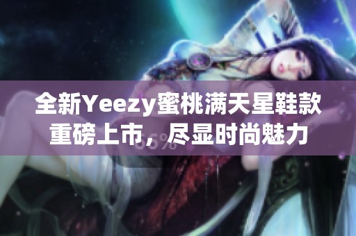 全新Yeezy蜜桃满天星鞋款重磅上市，尽显时尚魅力