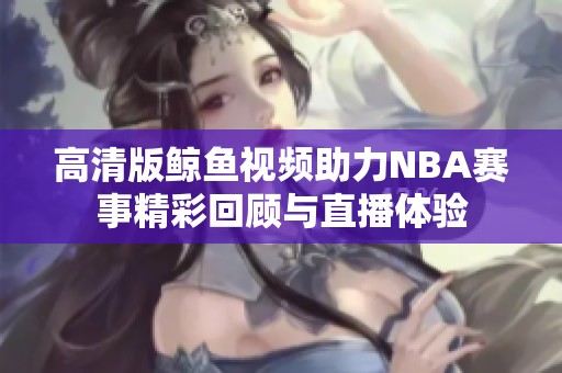 高清版鲸鱼视频助力NBA赛事精彩回顾与直播体验