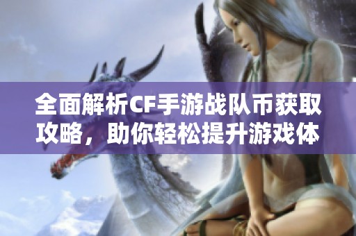 全面解析CF手游战队币获取攻略，助你轻松提升游戏体验