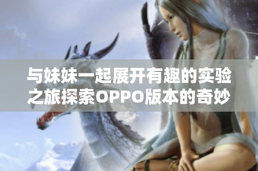 与妹妹一起展开有趣的实验之旅探索OPPO版本的奇妙世界