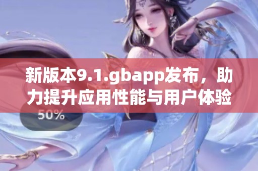 新版本9.1.gbapp发布，助力提升应用性能与用户体验