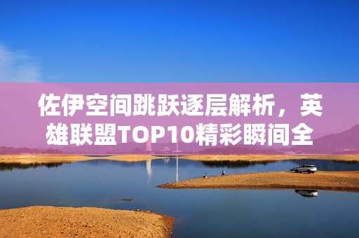 佐伊空间跳跃逐层解析，英雄联盟TOP10精彩瞬间全盘检阅