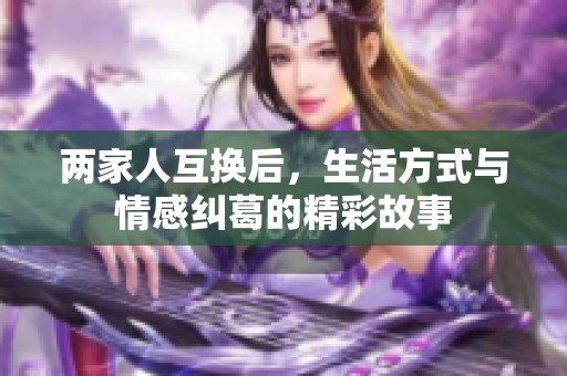 两家人互换后，生活方式与情感纠葛的精彩故事