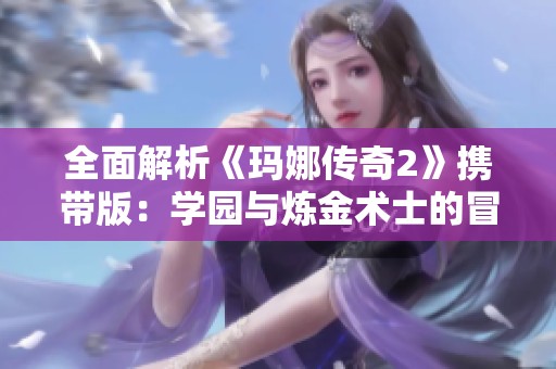 全面解析《玛娜传奇2》携带版：学园与炼金术士的冒险攻略