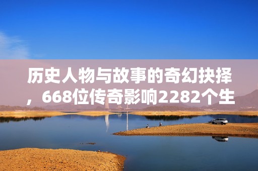 历史人物与故事的奇幻抉择，668位传奇影响2282个生命瞬间