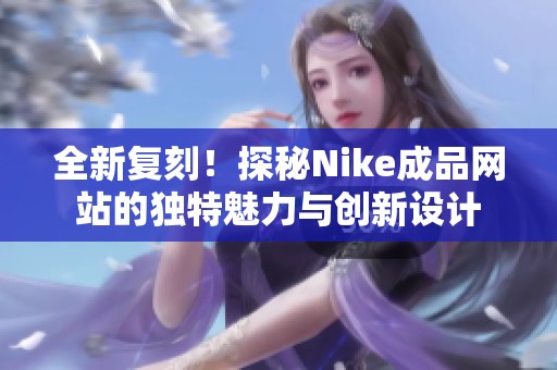 全新复刻！探秘Nike成品网站的独特魅力与创新设计