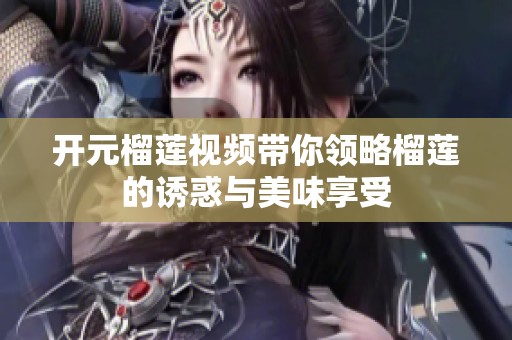 开元榴莲视频带你领略榴莲的诱惑与美味享受