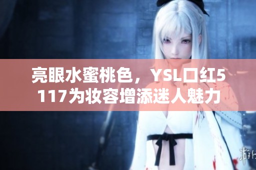 亮眼水蜜桃色，YSL口红5117为妆容增添迷人魅力