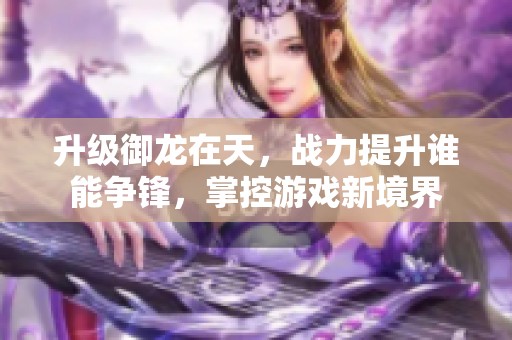 升级御龙在天，战力提升谁能争锋，掌控游戏新境界