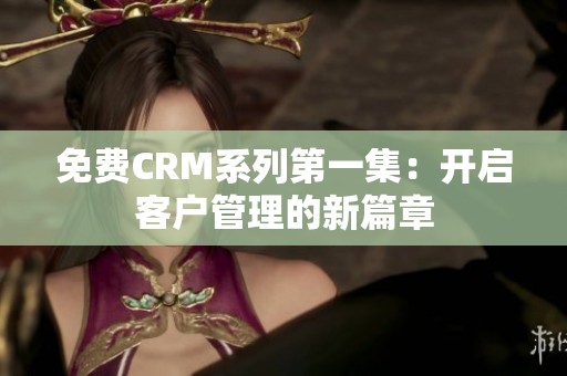 免费CRM系列第一集：开启客户管理的新篇章