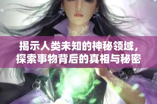 揭示人类未知的神秘领域，探索事物背后的真相与秘密