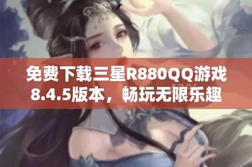 免费下载三星R880QQ游戏8.4.5版本，畅玩无限乐趣