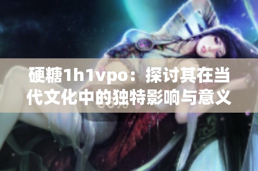 硬糖1h1vpo：探讨其在当代文化中的独特影响与意义