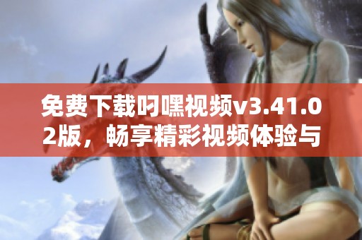 免费下载叼嘿视频v3.41.02版，畅享精彩视频体验与功能解析