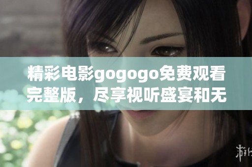 精彩电影gogogo免费观看完整版，尽享视听盛宴和无限乐趣