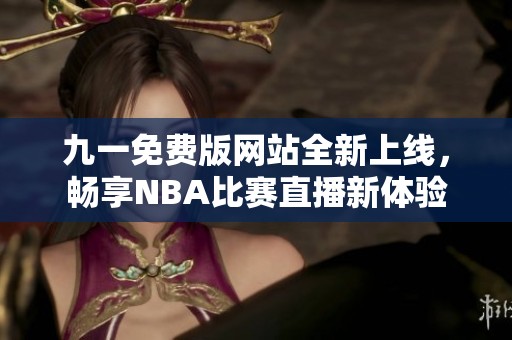 九一免费版网站全新上线，畅享NBA比赛直播新体验