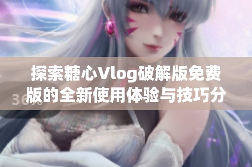 探索糖心Vlog破解版免费版的全新使用体验与技巧分享