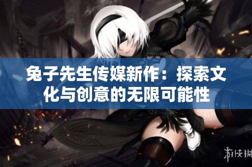 兔子先生传媒新作：探索文化与创意的无限可能性