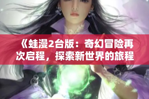 《蛙漫2台版：奇幻冒险再次启程，探索新世界的旅程》