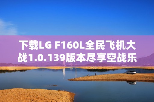 下载LG F160L全民飞机大战1.0.139版本尽享空战乐趣