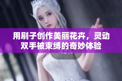 用刷子创作美丽花卉，灵动双手被束缚的奇妙体验