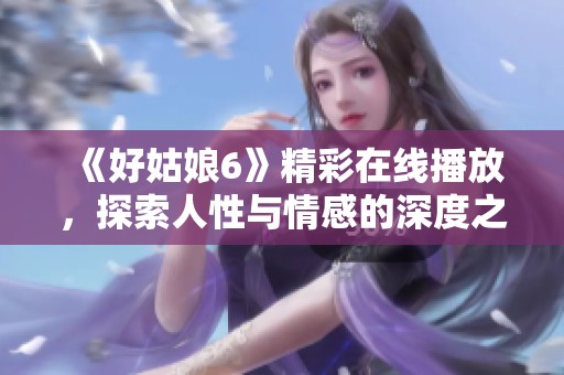 《好姑娘6》精彩在线播放，探索人性与情感的深度之作