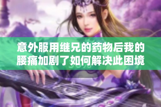 意外服用继兄的药物后我的腰痛加剧了如何解决此困境