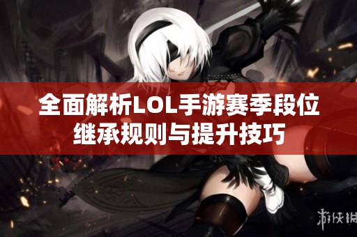 全面解析LOL手游赛季段位继承规则与提升技巧