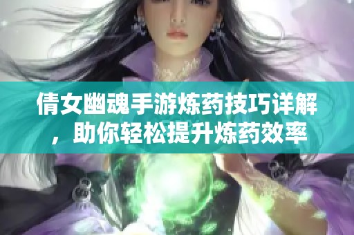 倩女幽魂手游炼药技巧详解，助你轻松提升炼药效率