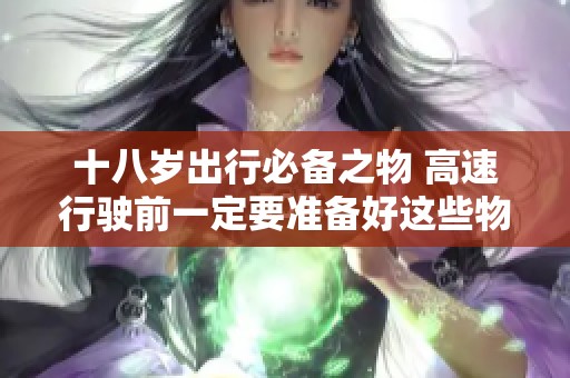 十八岁出行必备之物 高速行驶前一定要准备好这些物品