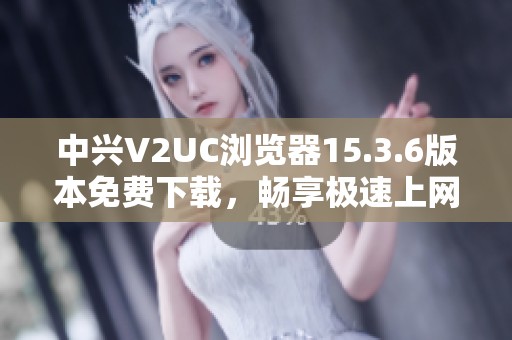 中兴V2UC浏览器15.3.6版本免费下载，畅享极速上网体验