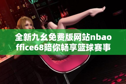 全新九幺免费版网站nbaoffice68陪你畅享篮球赛事精彩内容