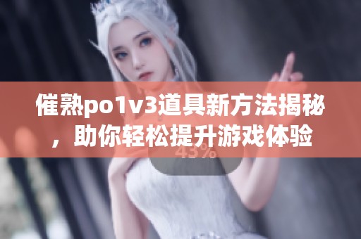 催熟po1v3道具新方法揭秘，助你轻松提升游戏体验