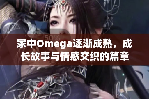 家中Omega逐渐成熟，成长故事与情感交织的篇章