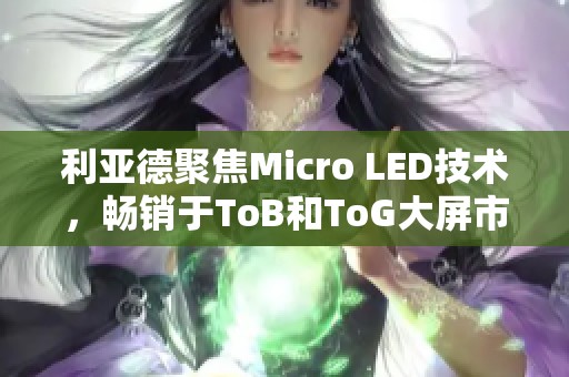 利亚德聚焦Micro LED技术，畅销于ToB和ToG大屏市场