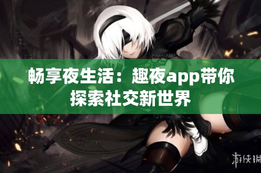 畅享夜生活：趣夜app带你探索社交新世界