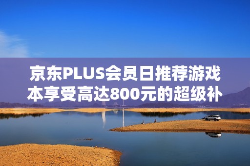 京东PLUS会员日推荐游戏本享受高达800元的超级补贴优惠