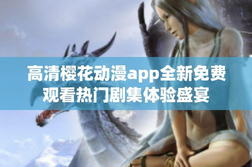 高清樱花动漫app全新免费观看热门剧集体验盛宴