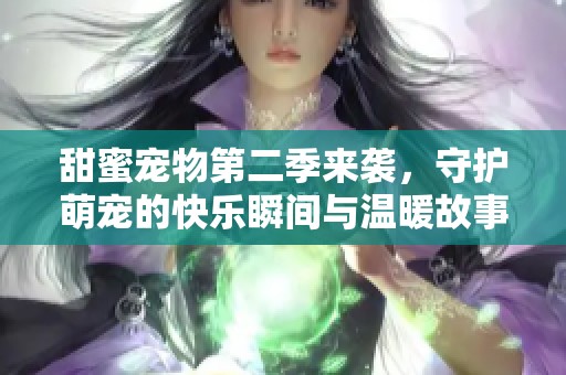 甜蜜宠物第二季来袭，守护萌宠的快乐瞬间与温暖故事