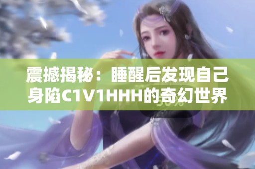 震撼揭秘：睡醒后发现自己身陷C1V1HHH的奇幻世界