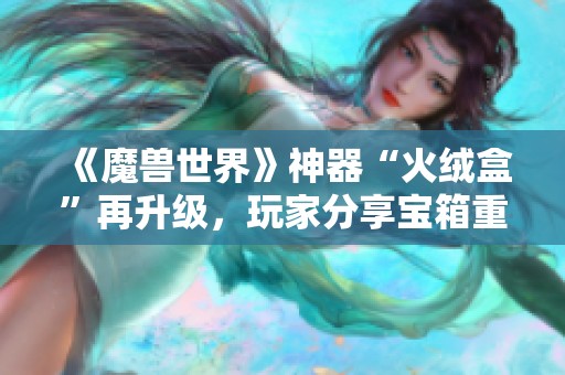 《魔兽世界》神器“火绒盒”再升级，玩家分享宝箱重磅来袭