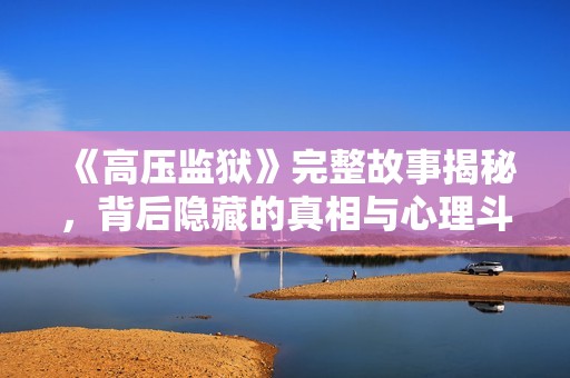 《高压监狱》完整故事揭秘，背后隐藏的真相与心理斗争