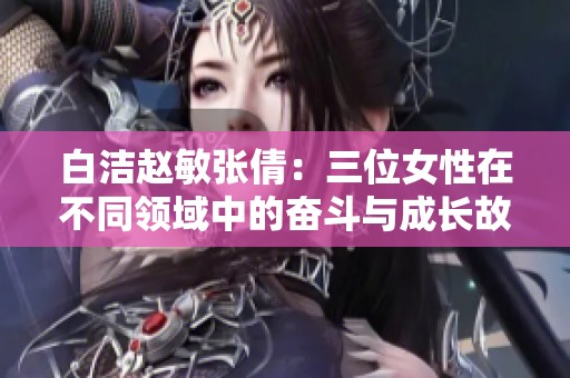 白洁赵敏张倩：三位女性在不同领域中的奋斗与成长故事