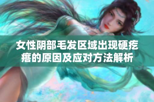 女性阴部毛发区域出现硬疙瘩的原因及应对方法解析