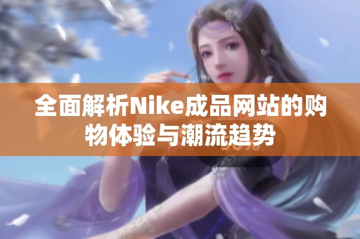 全面解析Nike成品网站的购物体验与潮流趋势