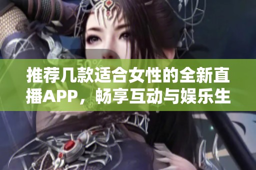 推荐几款适合女性的全新直播APP，畅享互动与娱乐生活