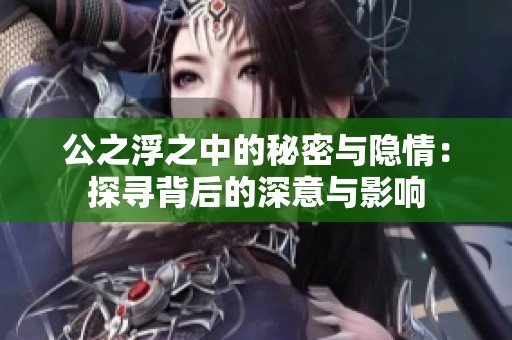 公之浮之中的秘密与隐情：探寻背后的深意与影响