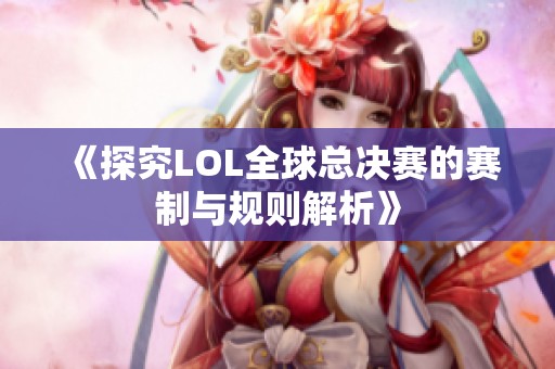 《探究LOL全球总决赛的赛制与规则解析》